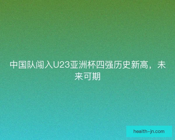 中国队闯入U23亚洲杯四强历史新高，未来可期