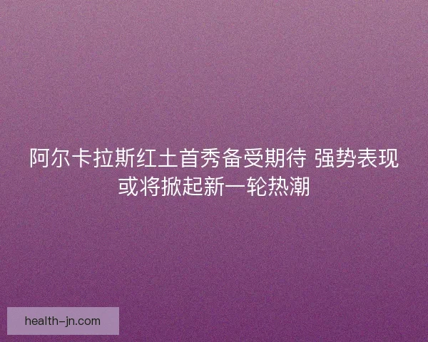 阿尔卡拉斯红土首秀备受期待 强势表现或将掀起新一轮热潮