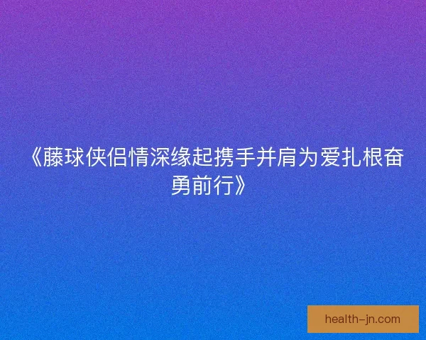 《藤球侠侣情深缘起携手并肩为爱扎根奋勇前行》