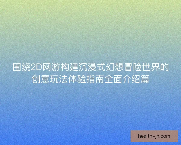 围绕2D网游构建沉浸式幻想冒险世界的创意玩法体验指南全面介绍篇