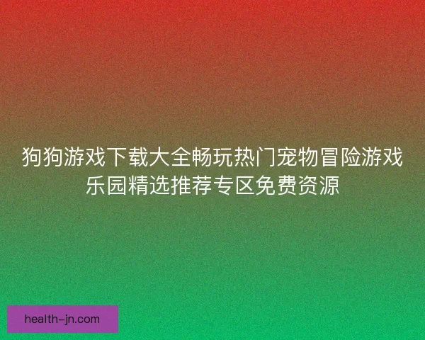 狗狗游戏下载大全畅玩热门宠物冒险游戏乐园精选推荐专区免费资源