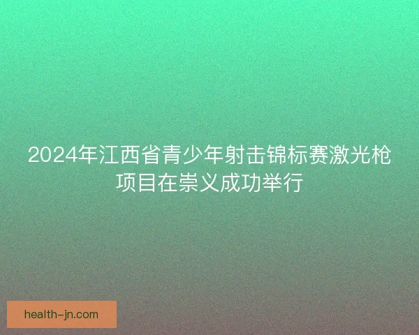 2024年江西省青少年射击锦标赛激光枪项目在崇义成功举行