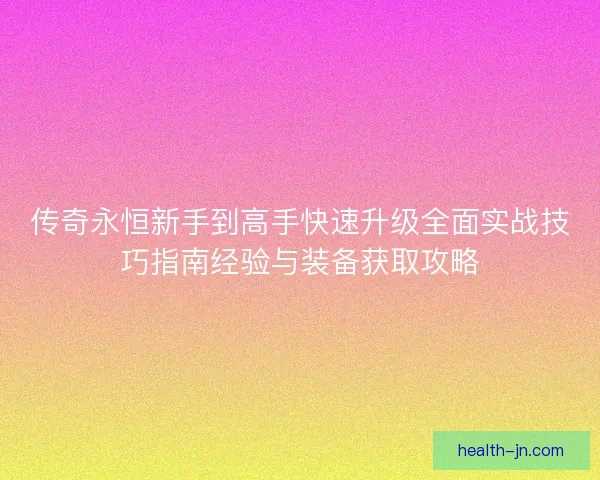 传奇永恒新手到高手快速升级全面实战技巧指南经验与装备获取攻略