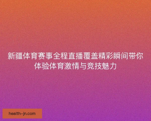 新疆体育赛事全程直播覆盖精彩瞬间带你体验体育激情与竞技魅力
