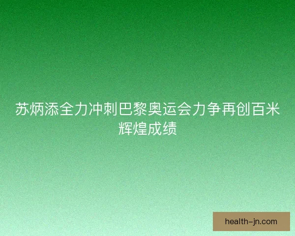 苏炳添全力冲刺巴黎奥运会力争再创百米辉煌成绩