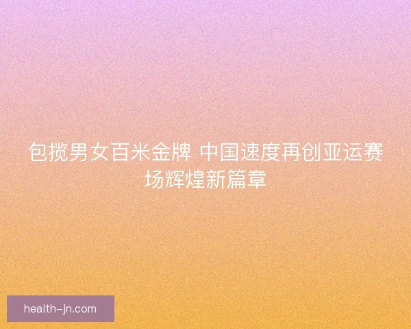 包揽男女百米金牌 中国速度再创亚运赛场辉煌新篇章