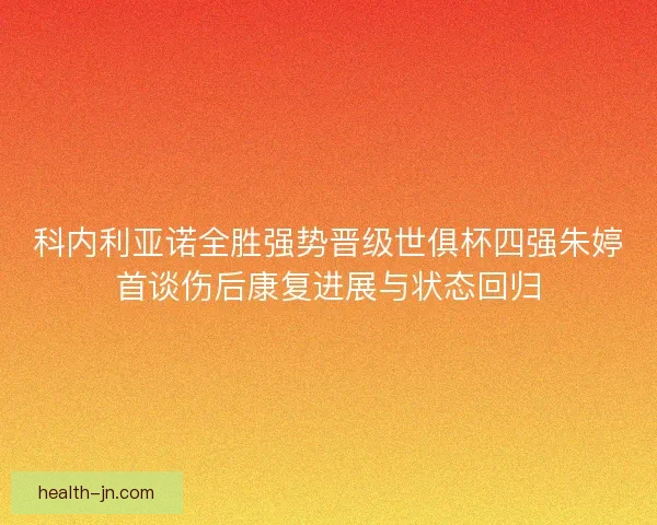 科内利亚诺全胜强势晋级世俱杯四强朱婷首谈伤后康复进展与状态回归