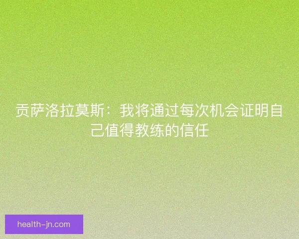 贡萨洛拉莫斯：我将通过每次机会证明自己值得教练的信任