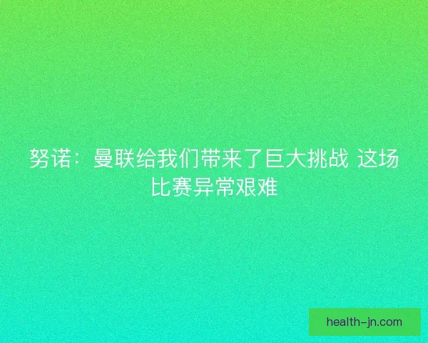 努诺：曼联给我们带来了巨大挑战 这场比赛异常艰难