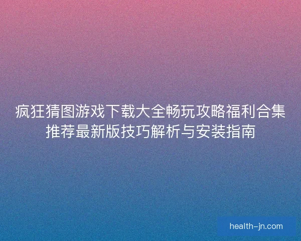 疯狂猜图游戏下载大全畅玩攻略福利合集推荐最新版技巧解析与安装指南