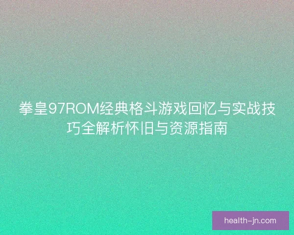 拳皇97ROM经典格斗游戏回忆与实战技巧全解析怀旧与资源指南