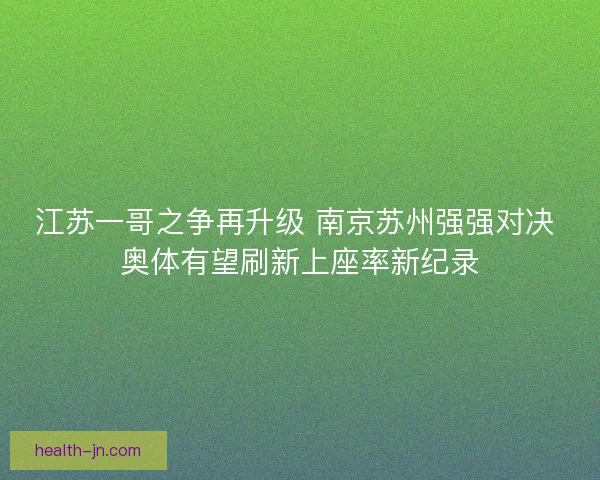 江苏一哥之争再升级 南京苏州强强对决 奥体有望刷新上座率新纪录