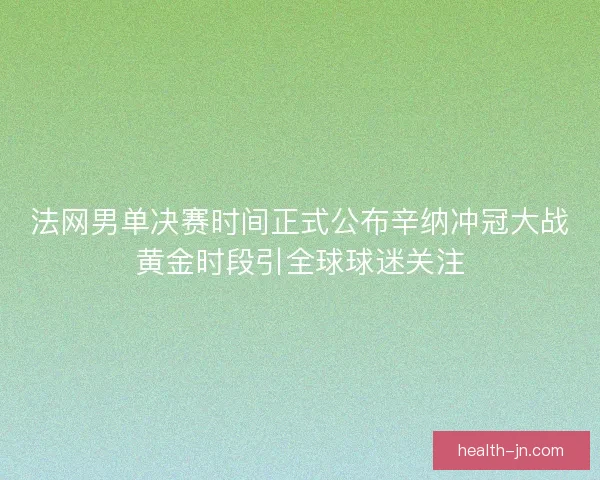 法网男单决赛时间正式公布辛纳冲冠大战黄金时段引全球球迷关注