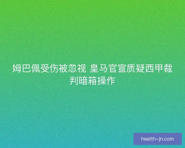 姆巴佩受伤被忽视 皇马官宣质疑西甲裁判暗箱操作