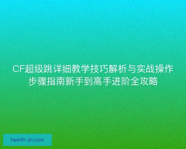 CF超级跳详细教学技巧解析与实战操作步骤指南新手到高手进阶全攻略