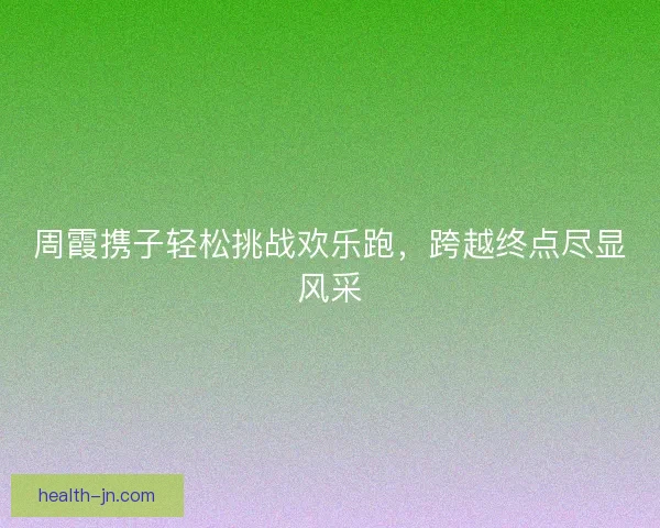 周霞携子轻松挑战欢乐跑，跨越终点尽显风采