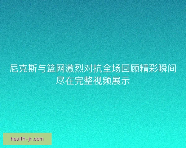 尼克斯与篮网激烈对抗全场回顾精彩瞬间尽在完整视频展示