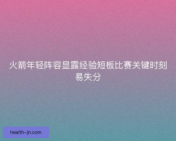火箭年轻阵容显露经验短板比赛关键时刻易失分